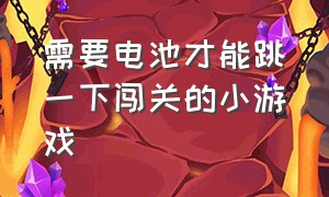 需要电池才能跳一下闯关的小游戏（不用填写姓名和密码的小游戏）