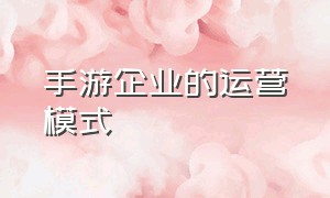 手游企业的运营模式（手游从研发到运营流程）