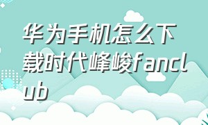 华为手机怎么下载时代峰峻fanclub