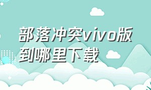 部落冲突vivo版到哪里下载（vivo版本部落冲突怎么下载）