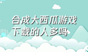 合成大西瓜游戏下载的人多吗