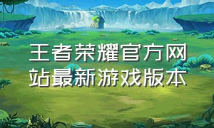 王者荣耀官方网站最新游戏版本（王者荣耀游戏包更新官网）