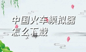 中国火车模拟器怎么下载