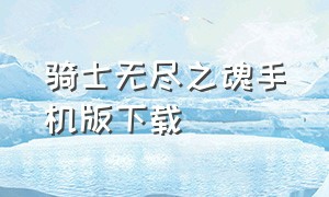 骑士无尽之魂手机版下载（无尽之魂下载苹果）