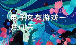 电子女友游戏一共几天