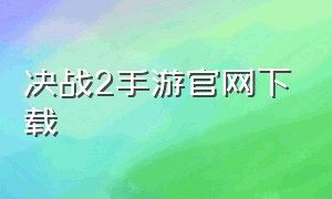 决战2手游官网下载（决战手游官网下载安装）