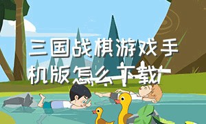 三国战棋游戏手机版怎么下载