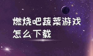 燃烧吧蔬菜游戏怎么下载