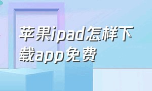 苹果ipad怎样下载app免费