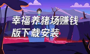 幸福养猪场赚钱版下载安装（开心养猪场赚钱版下载）