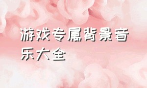 游戏专属背景音乐大全