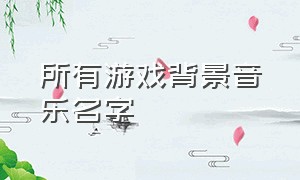 所有游戏背景音乐名字