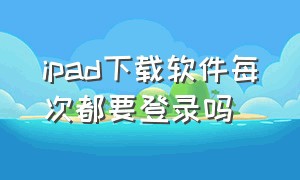 ipad下载软件每次都要登录吗