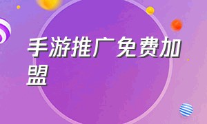 手游推广免费加盟（手游怎么个人代理推广）