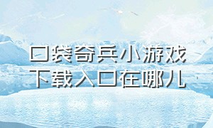 口袋奇兵小游戏下载入口在哪儿（口袋奇兵小游戏从哪里找）