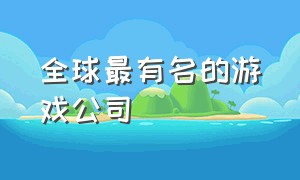 全球最有名的游戏公司（外国有哪些有名的游戏公司）