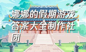 娜娜的假期游戏答案大全制作社团（娜娜的假期所有题目答案）