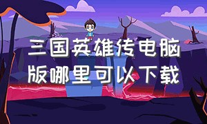 三国英雄传电脑版哪里可以下载