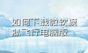 如何下载微软模拟飞行电脑版（如何下载微软模拟飞行电脑版手机）