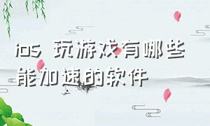 ios 玩游戏有哪些能加速的软件（苹果系统手游带十倍加速的app）