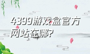 4399游戏盒官方网站在哪?