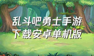 乱斗吧勇士手游下载安卓单机版