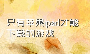 只有苹果ipad才能下载的游戏
