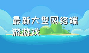 最新大型网络端游游戏