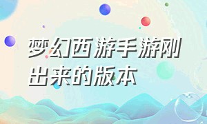 梦幻西游手游刚出来的版本（梦幻西游手游官方官网网易版）