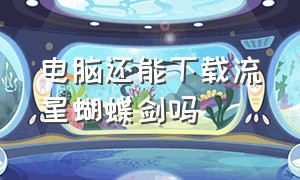 电脑还能下载流星蝴蝶剑吗