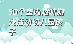 50个室内趣味游戏活动幼儿园孩子