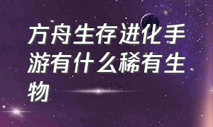 方舟生存进化手游有什么稀有生物