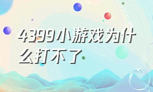 4399小游戏为什么打不了（4399小游戏为什么突然不能玩了）