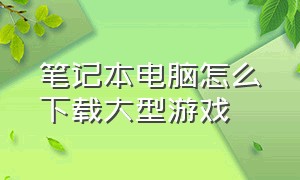 笔记本电脑怎么下载大型游戏