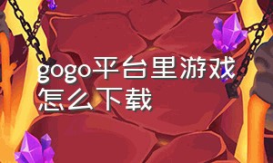 gogo平台里游戏怎么下载（goGo平台怎么注册登录）