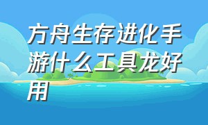 方舟生存进化手游什么工具龙好用