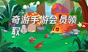 奇游手游会员领取（手游版奇游会员兑换码最新）