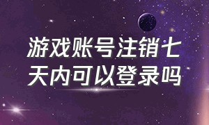 游戏账号注销七天内可以登录吗