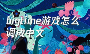 bigtime游戏怎么调成中文（bigtime怎么调成中文）