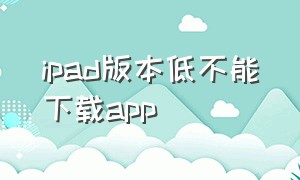 ipad版本低不能下载app