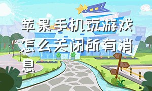 苹果手机玩游戏怎么关闭所有消息