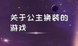 关于公主换装的游戏（能玩的公主换装游戏）