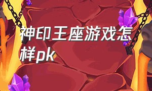 神印王座游戏怎样pk（神印王座游戏官方）