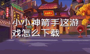 小小神箭手这游戏怎么下载