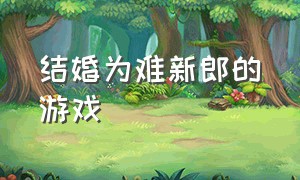 结婚为难新郎的游戏（为难新郎的小游戏）