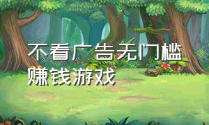 不看广告无门槛赚钱游戏（无广告无条件的赚钱游戏）