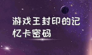 游戏王封印的记忆卡密码