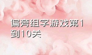 偏旁组字游戏第1到10关（偏旁部首游戏1-100关）