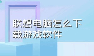 联想电脑怎么下载游戏软件（联想电脑下载游戏正确方法）