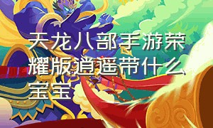 天龙八部手游荣耀版逍遥带什么宝宝（天龙八部手游逍遥45带什么宝宝好）